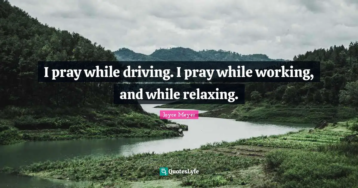 I pray while driving. I pray while working, and while relaxing.