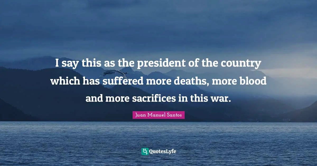 I say this as the president of the country which has suffered more deaths, more blood and more sacrifices in this war.