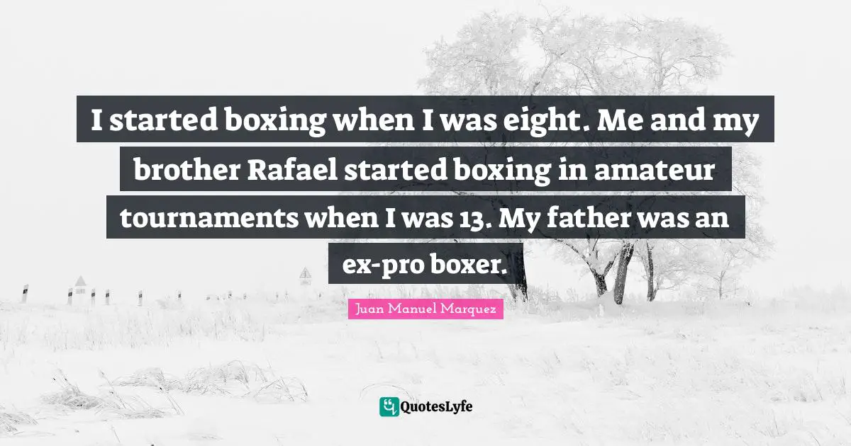 I started boxing when I was eight. Me and my brother Rafael started boxing in amateur tournaments when I was 13. My father was an ex-pro boxer.