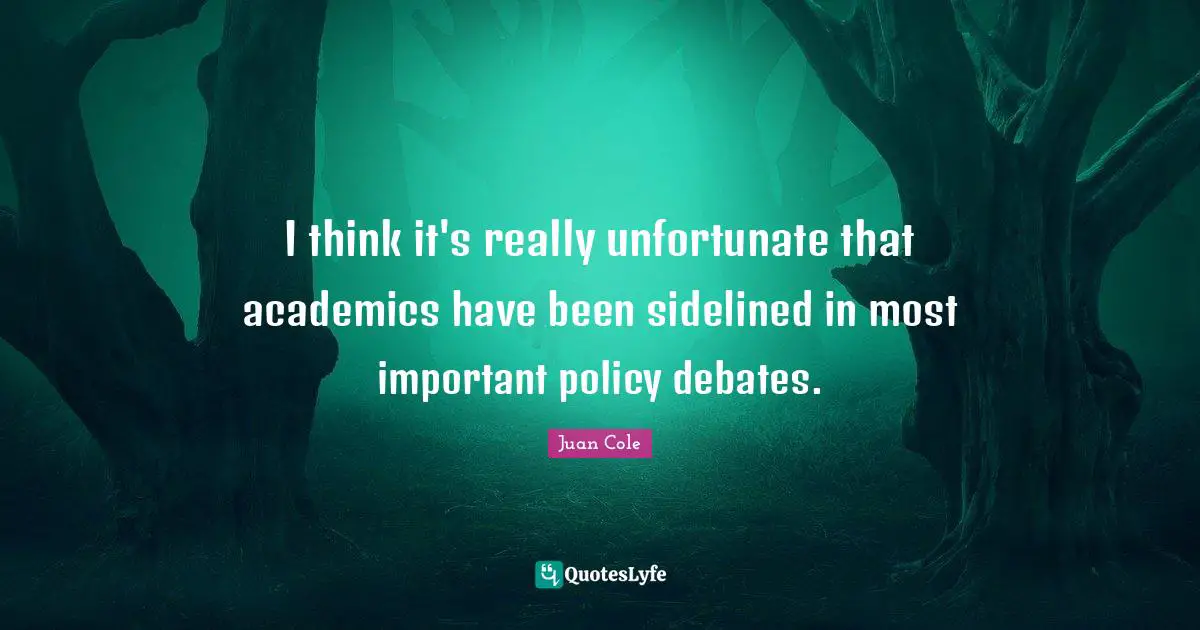 Juan Cole Quotes: "I think it's really unfortunate that academics have been sidelined in most important policy debates."