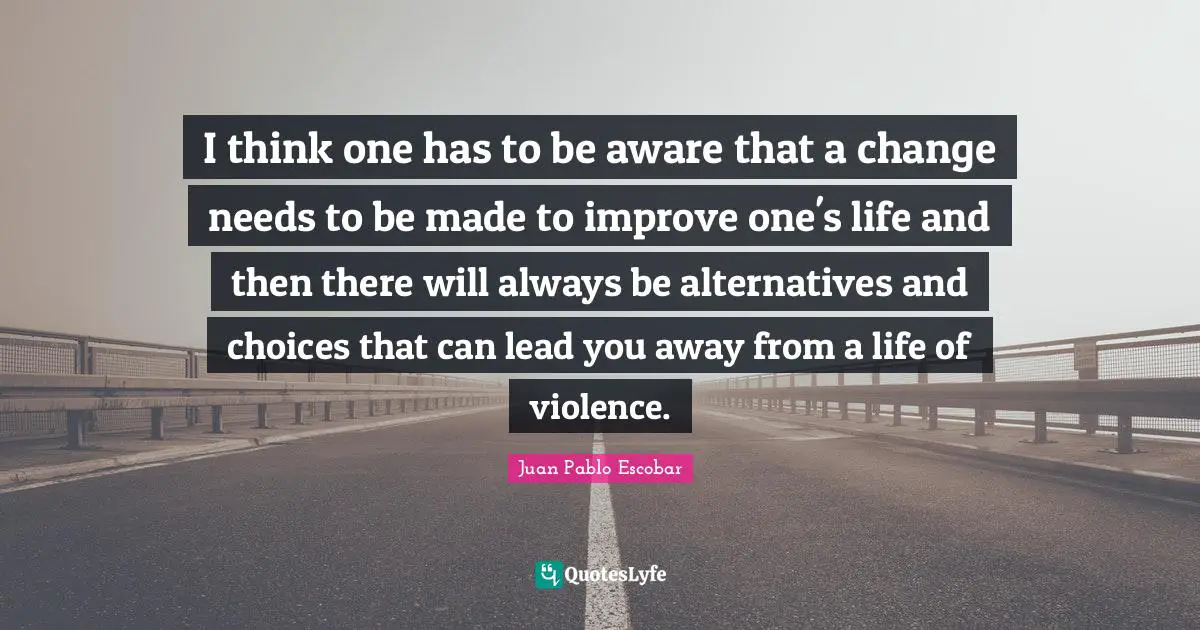 Pablo Escobar Quotes: "I think one has to be aware that a change needs to be made to improve one's life and then there will always be alternatives and choices that can lead you away from a life of violence."