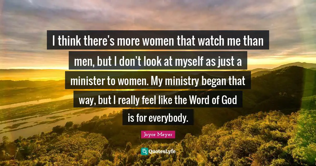 I think there's more women that watch me than men, but I don't look at myself as just a minister to women. My ministry began that way, but I really feel like the Word of God is for everybody.