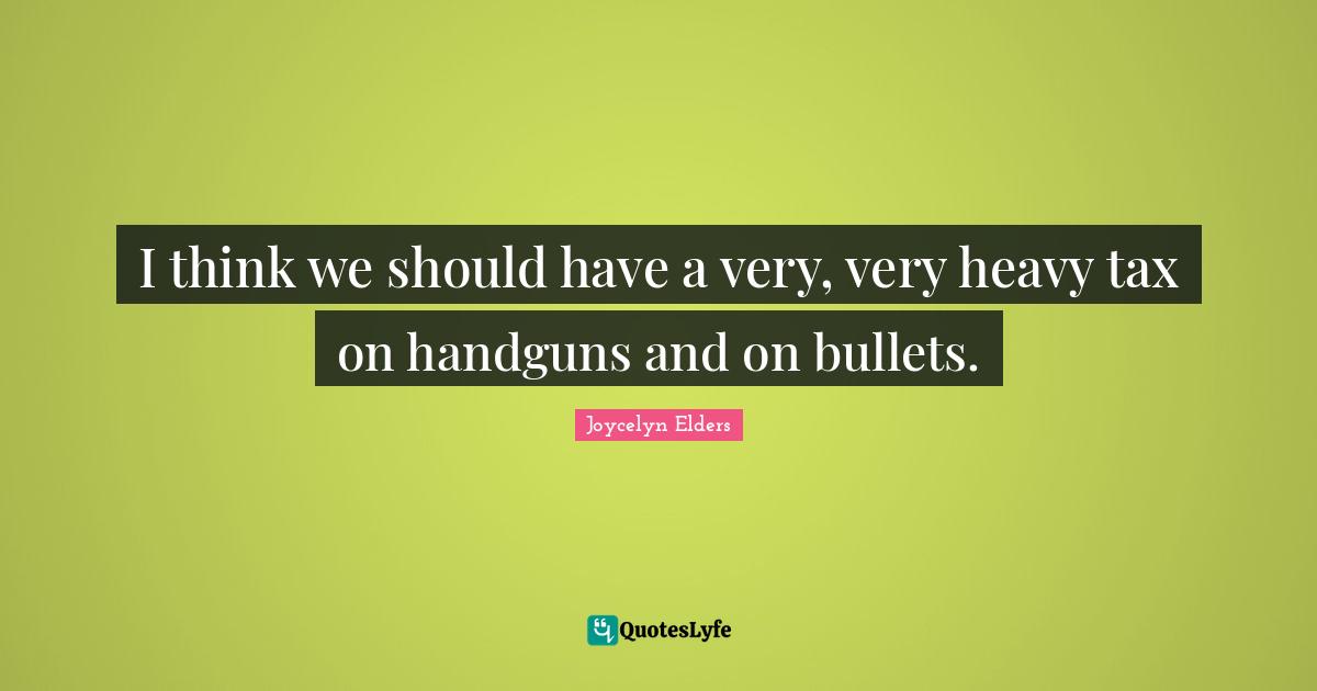 I think we should have a very, very heavy tax on handguns and on bullets.