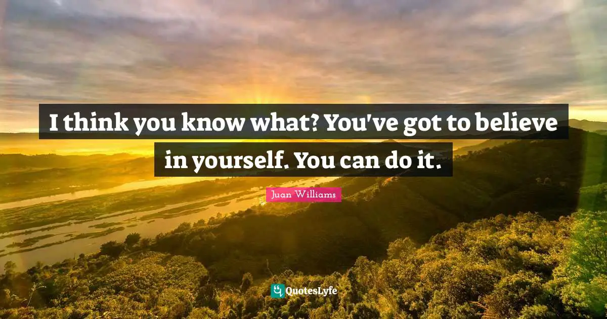 I think you know what? You've got to believe in yourself. You can do it.