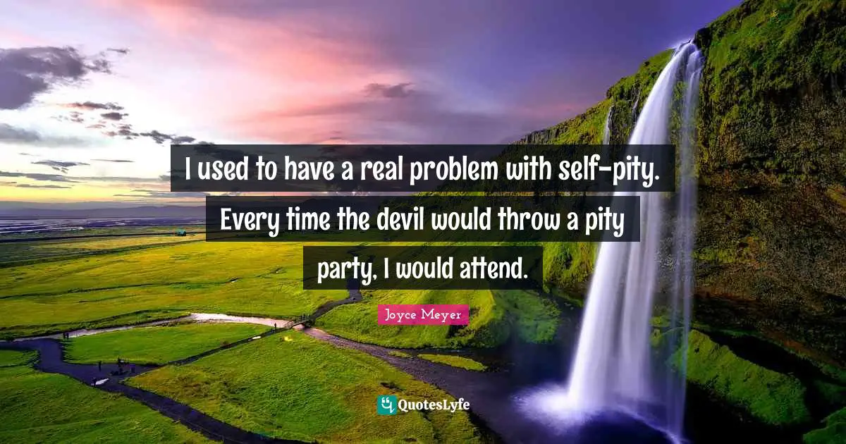 I used to have a real problem with self-pity. Every time the devil would throw a pity party, I would attend.