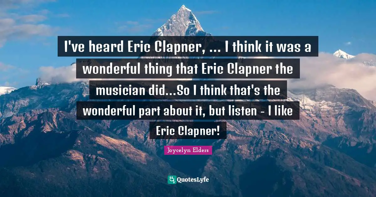 I've heard Eric Clapner, ... I think it was a wonderful thing that Eric Clapner the musician did...So I think that's the wonderful part about it, but listen - I like Eric Clapner!