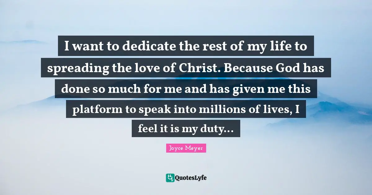 I want to dedicate the rest of my life to spreading the love of Christ. Because God has done so much for me and has given me this platform to speak into millions of lives, I feel it is my duty...