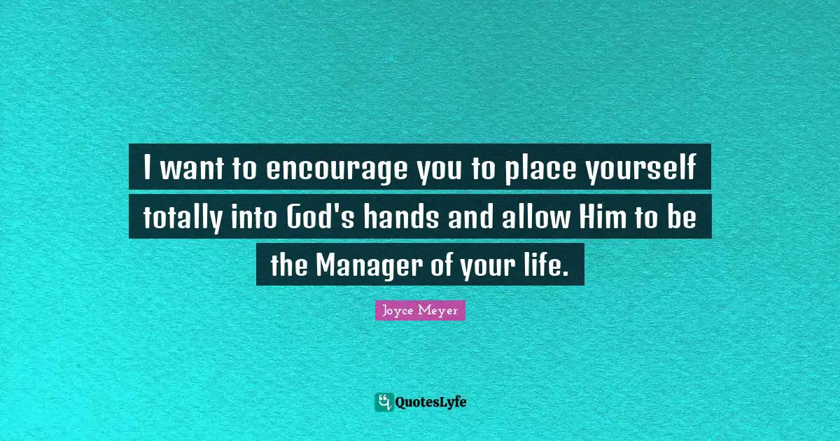I want to encourage you to place yourself totally into God's hands and allow Him to be the Manager of your life.