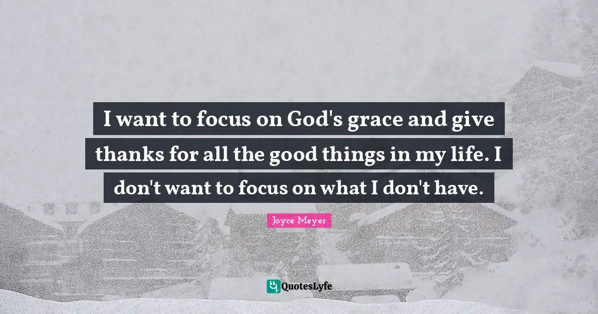 I want to focus on God's grace and give thanks for all the good things in my life. I don't want to focus on what I don't have.