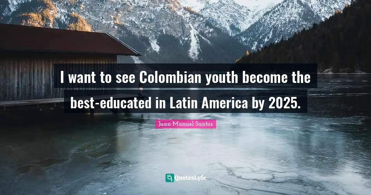 I want to see Colombian youth become the best-educated in Latin America by 2025.