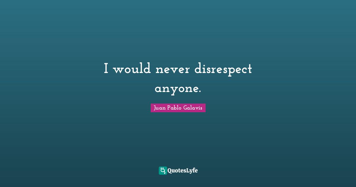 I would never disrespect anyone.