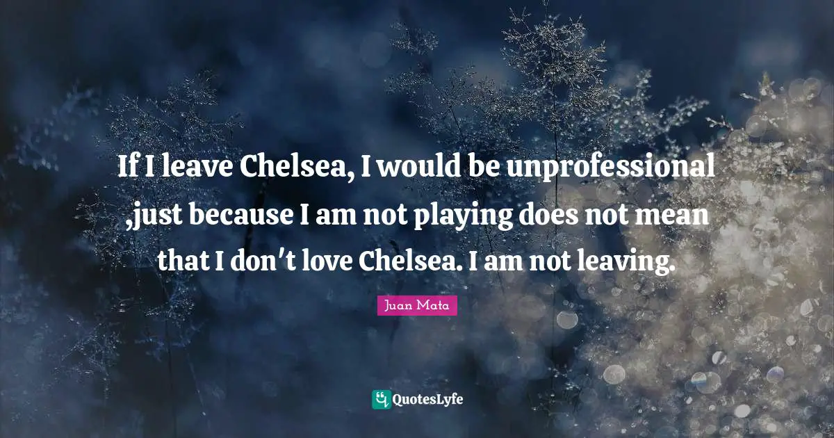 If I leave Chelsea, I would be unprofessional ,just because I am not playing does not mean that I don't love Chelsea. I am not leaving.