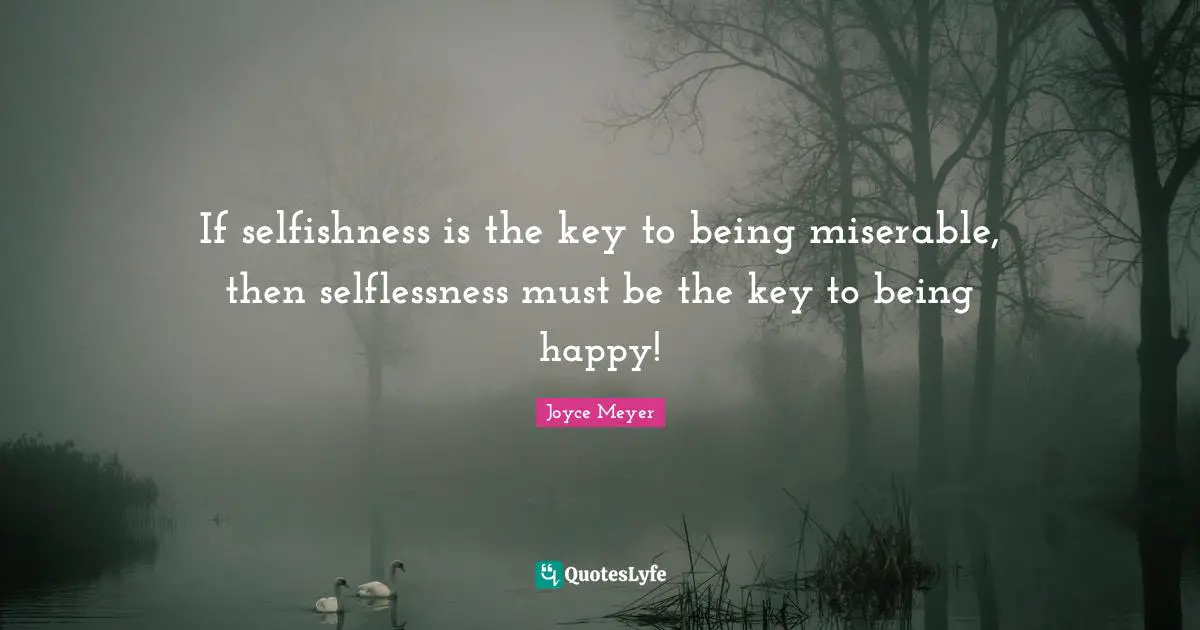 Selfishness Quotes: "If selfishness is the key to being miserable, then selflessness must be the key to being happy!"