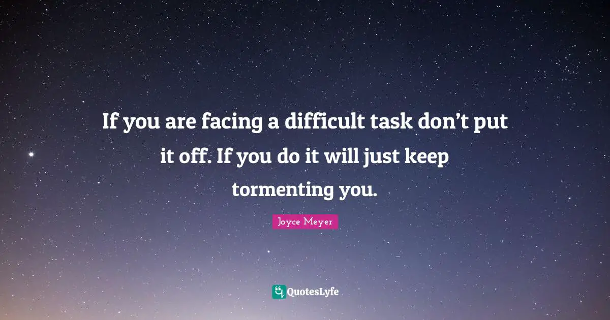 If you are facing a difficult task don’t put it off. If you do it will just keep tormenting you.