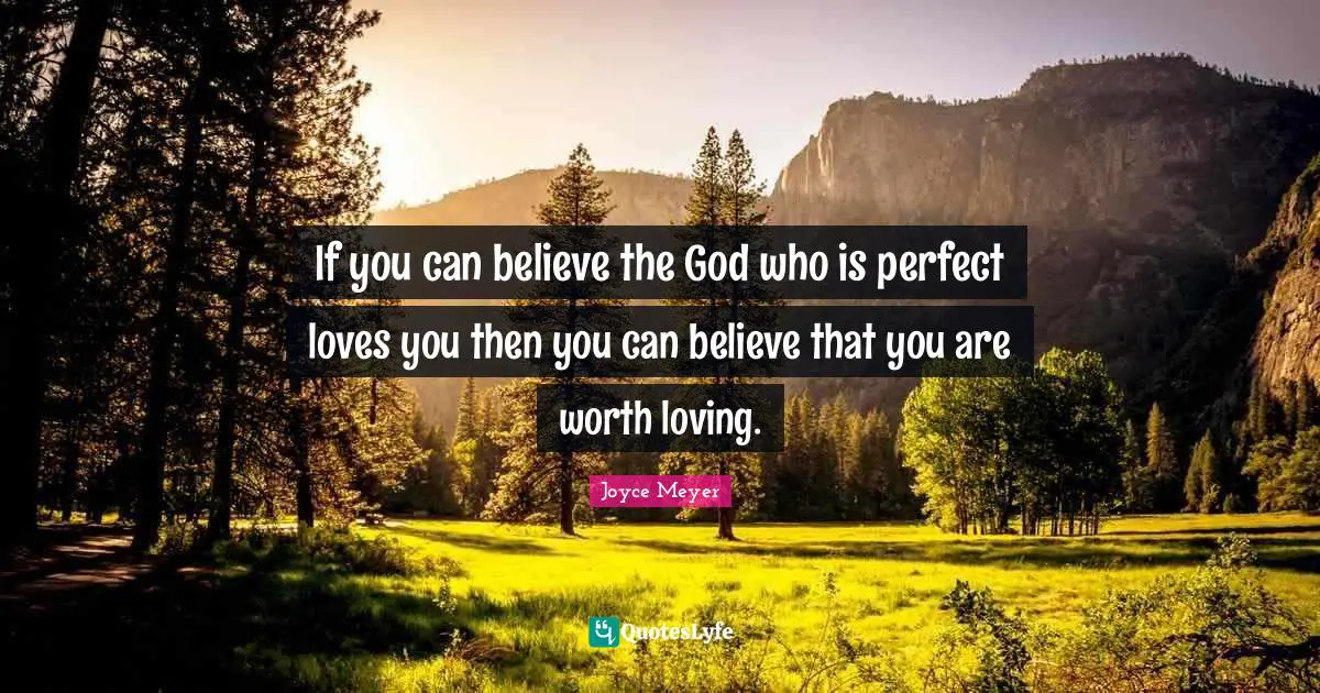 If you can believe the God who is perfect loves you then you can believe that you are worth loving.
