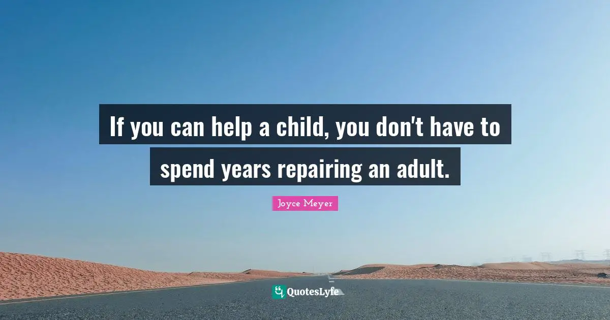 If you can help a child, you don't have to spend years repairing an adult.