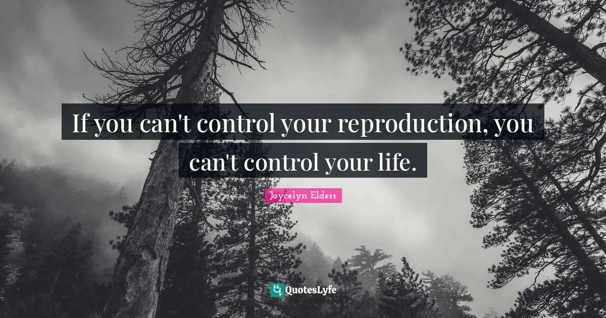 If you can't control your reproduction, you can't control your life.