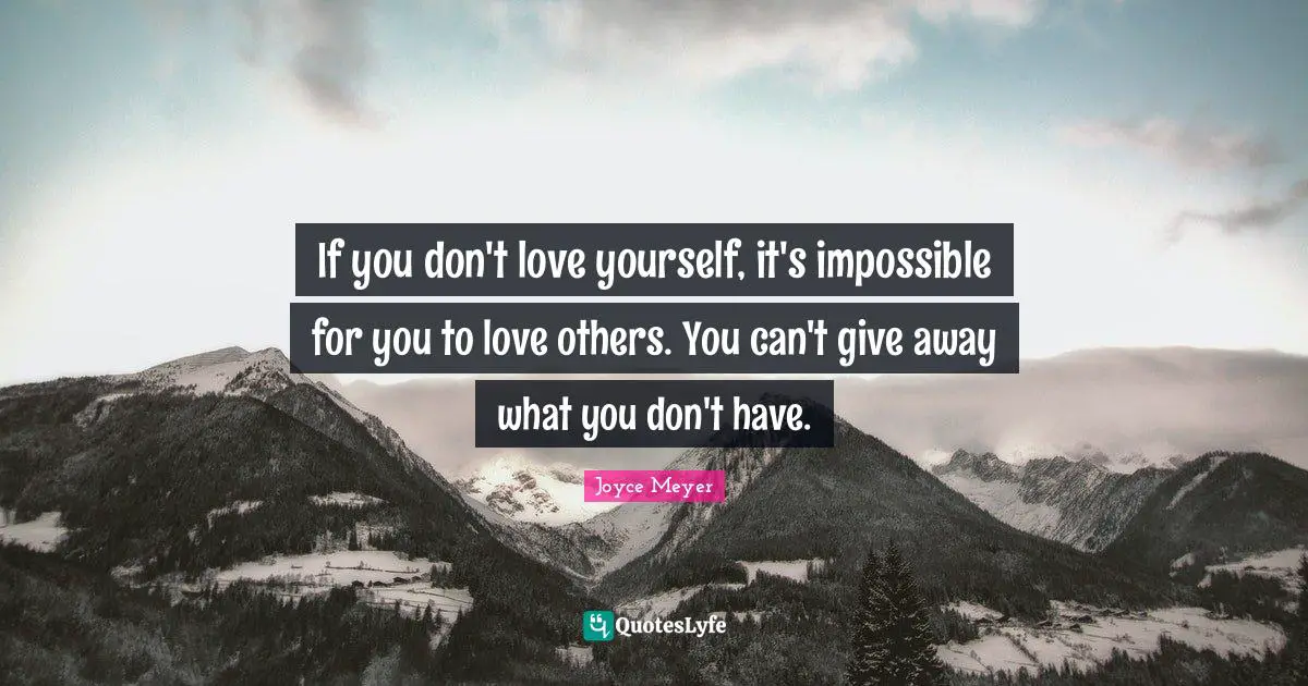 If you don't love yourself, it's impossible for you to love others. You can't give away what you don't have.