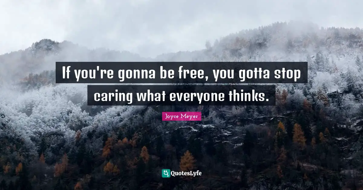 If you're gonna be free, you gotta stop caring what everyone thinks.