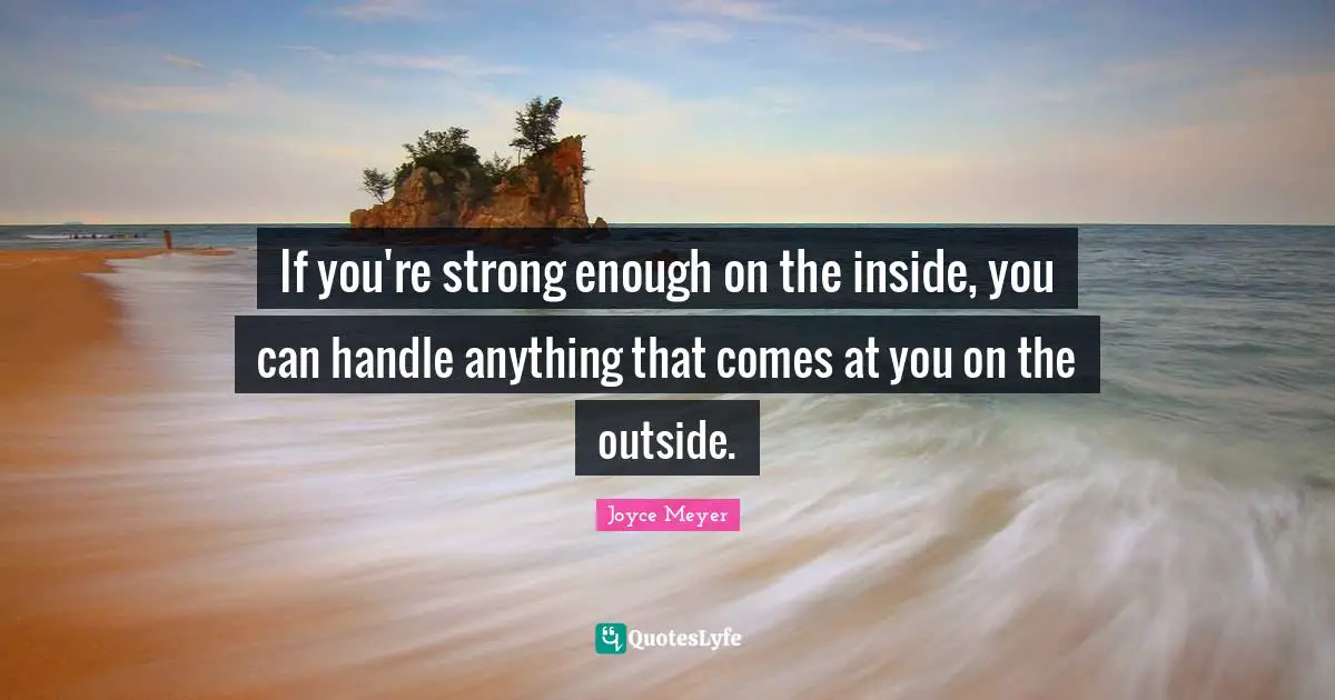 If you're strong enough on the inside, you can handle anything that comes at you on the outside.