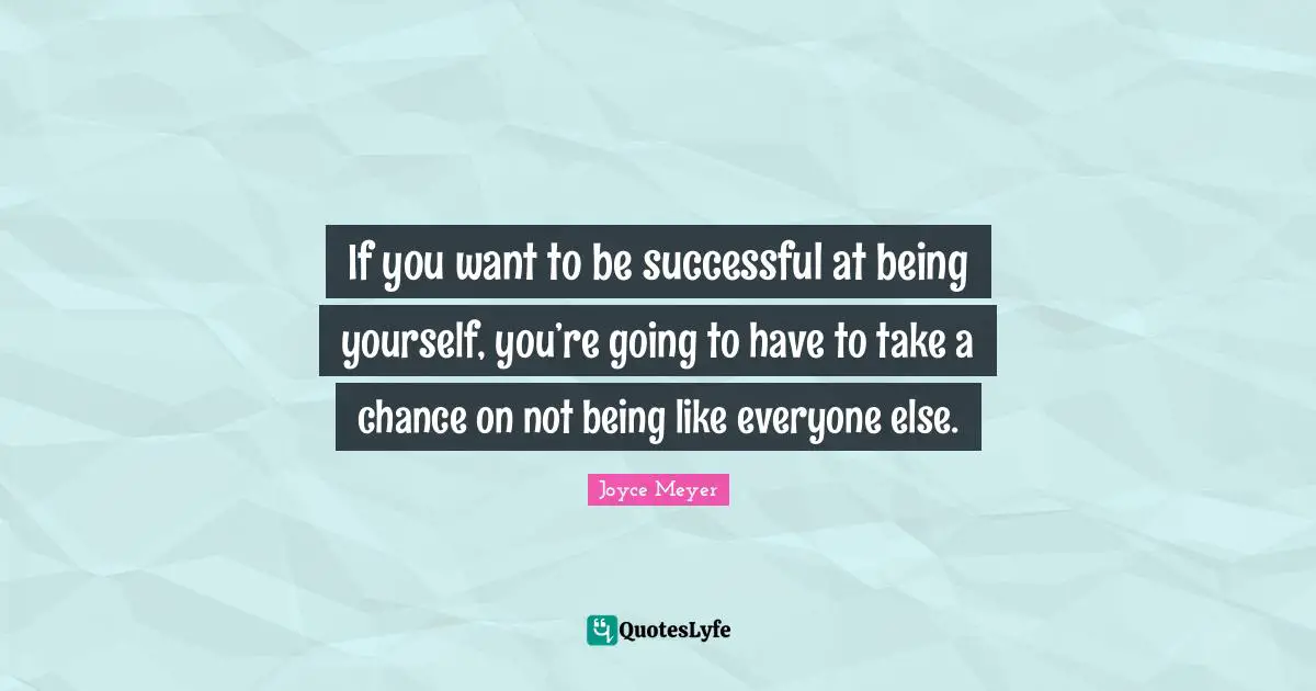 If you want to be successful at being yourself, you’re going to have to take a chance on not being like everyone else.
