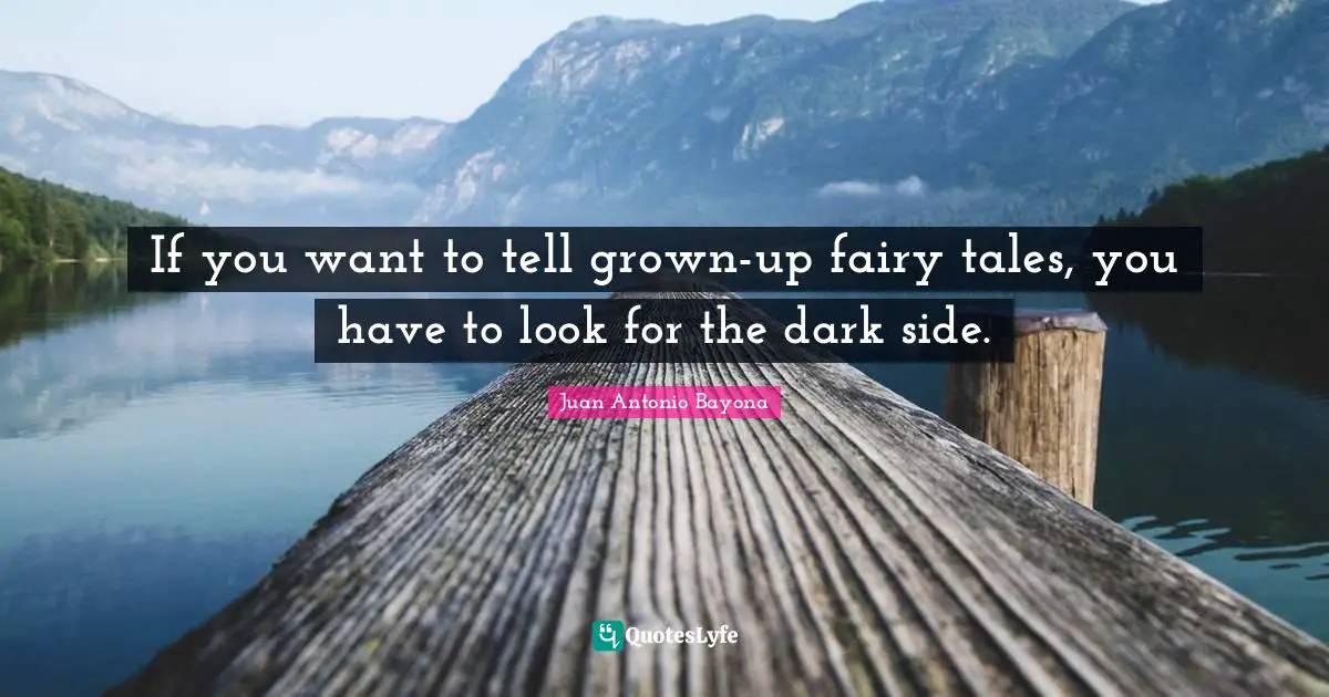 If you want to tell grown-up fairy tales, you have to look for the dark side.
