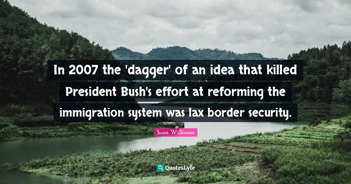 Border Security Quotes: "In 2007 the 'dagger' of an idea that killed President Bush's effort at reforming the immigration system was lax border security."