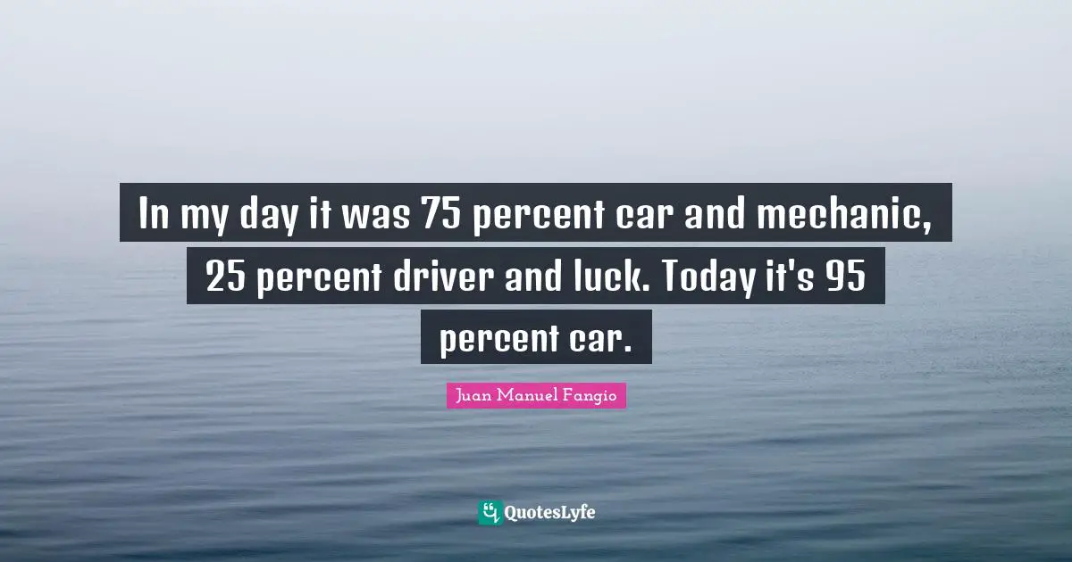 In my day it was 75 percent car and mechanic, 25 percent driver and luck. Today it's 95 percent car.