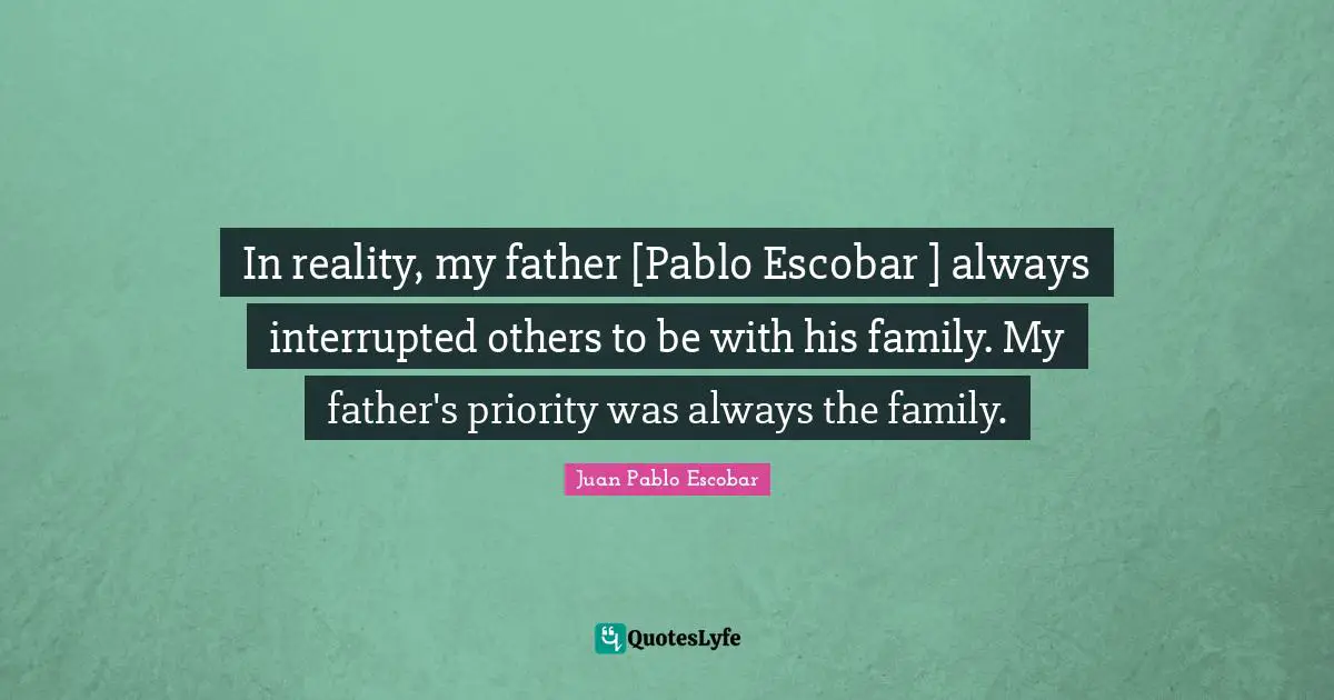 Pablo Escobar Quotes: "In reality, my father [Pablo Escobar ] always interrupted others to be with his family. My father's priority was always the family."