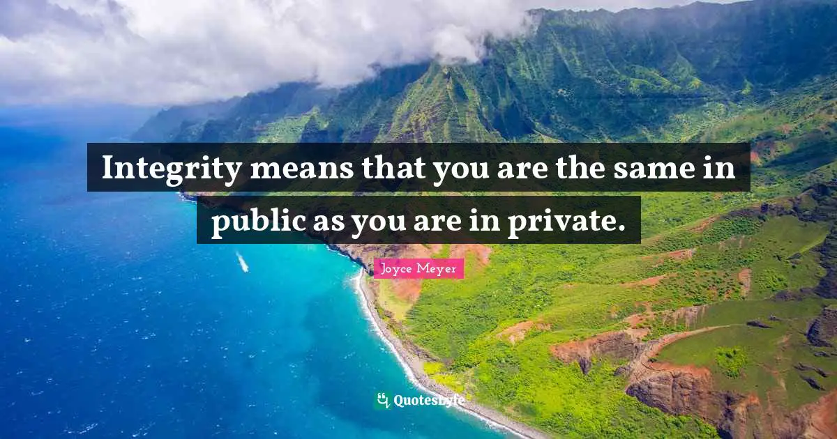 Integrity means that you are the same in public as you are in private.