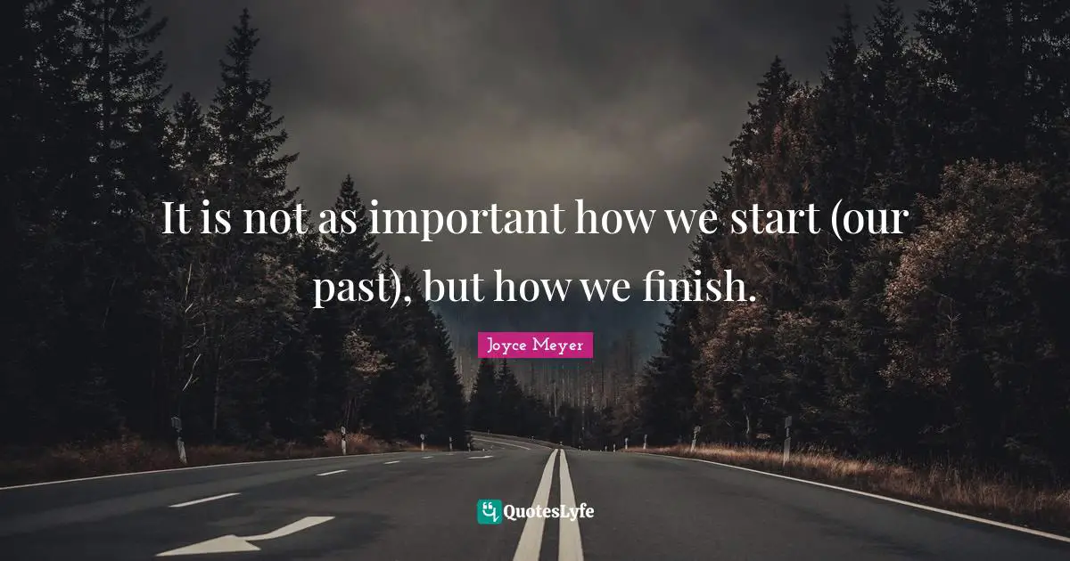 It is not as important how we start (our past), but how we finish.
