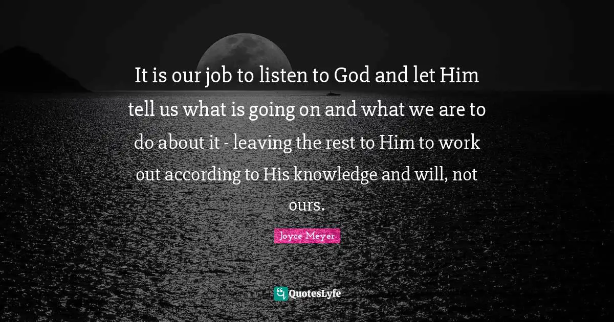 It is our job to listen to God and let Him tell us what is going on and what we are to do about it - leaving the rest to Him to work out according to His knowledge and will, not ours.