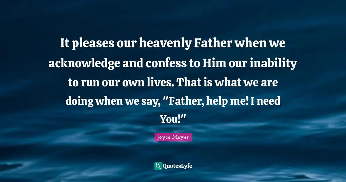 It pleases our heavenly Father when we acknowledge and confess to Him our inability to run our own lives. That is what we are doing when we say, "Father, help me! I need You!"
