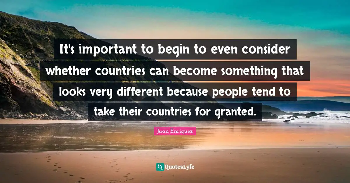 It's important to begin to even consider whether countries can become something that looks very different because people tend to take their countries for granted.