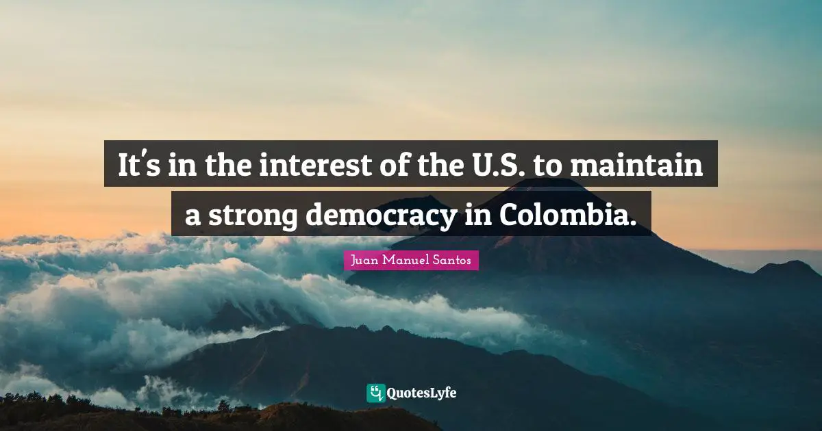 It's in the interest of the U.S. to maintain a strong democracy in Colombia.