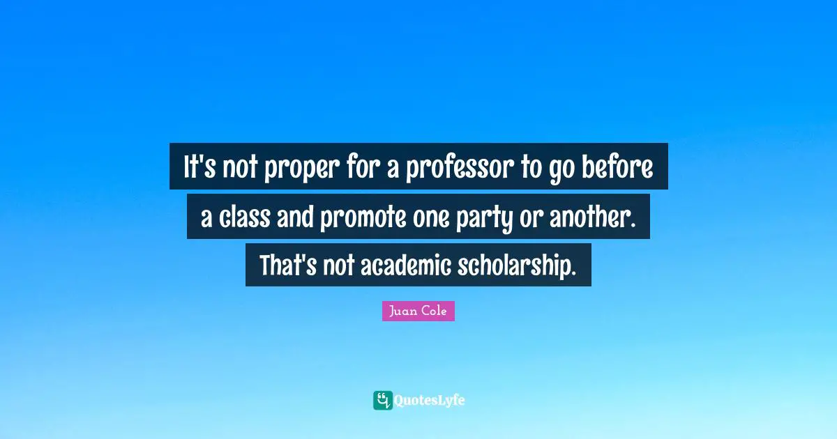 Juan Cole Quotes: "It's not proper for a professor to go before a class and promote one party or another. That's not academic scholarship."