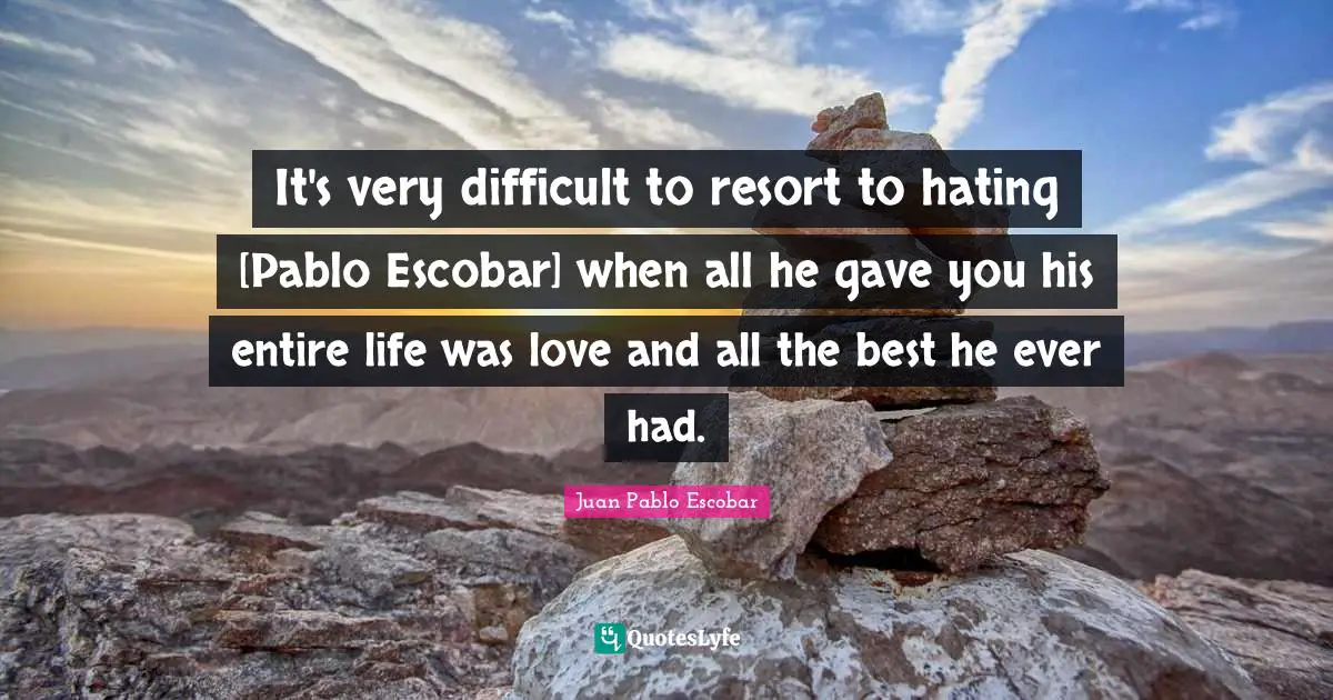 Pablo Escobar Quotes: "It's very difficult to resort to hating [Pablo Escobar] when all he gave you his entire life was love and all the best he ever had."