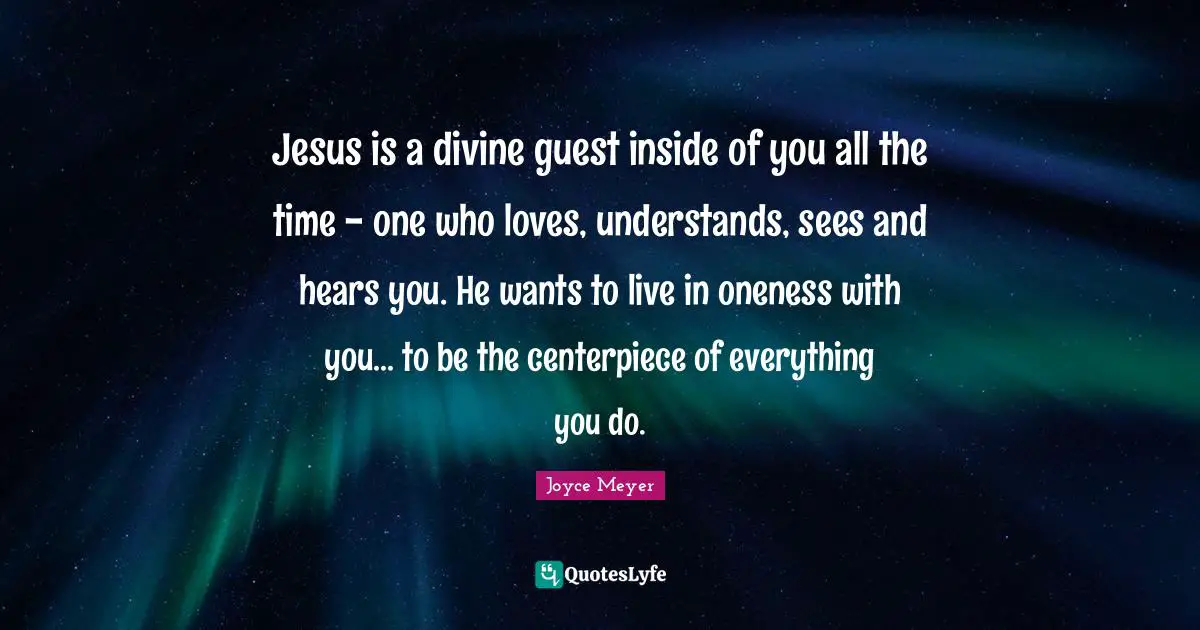 Jesus is a divine guest inside of you all the time - one who loves, understands, sees and hears you. He wants to live in oneness with you... to be the centerpiece of everything you do.