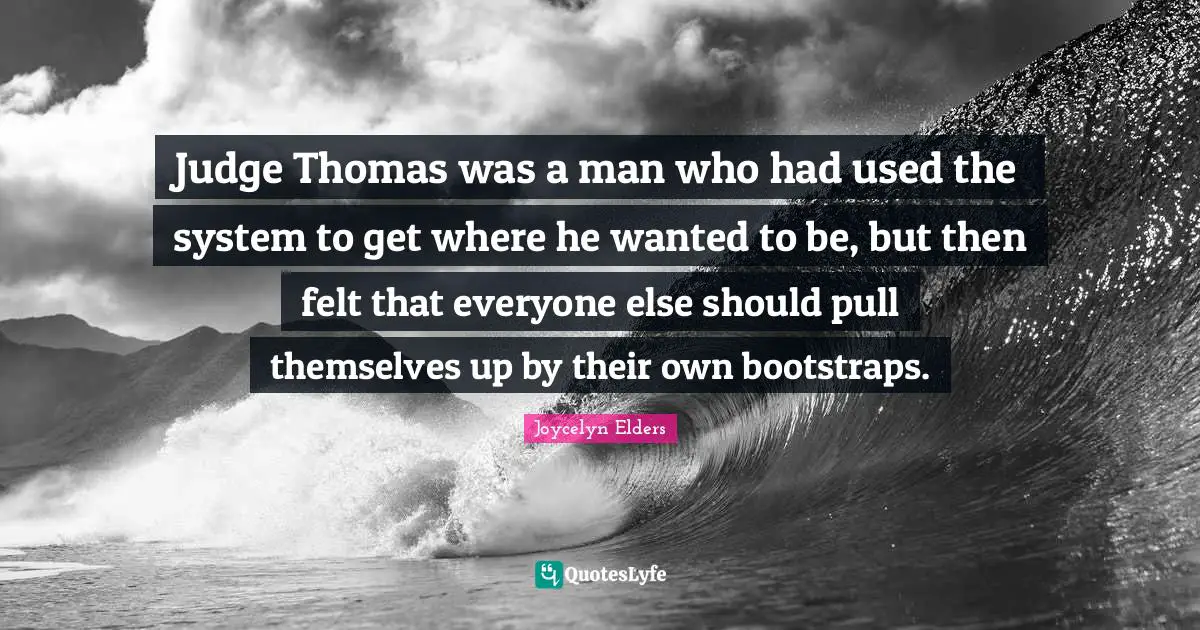 Judge Thomas was a man who had used the system to get where he wanted to be, but then felt that everyone else should pull themselves up by their own bootstraps.