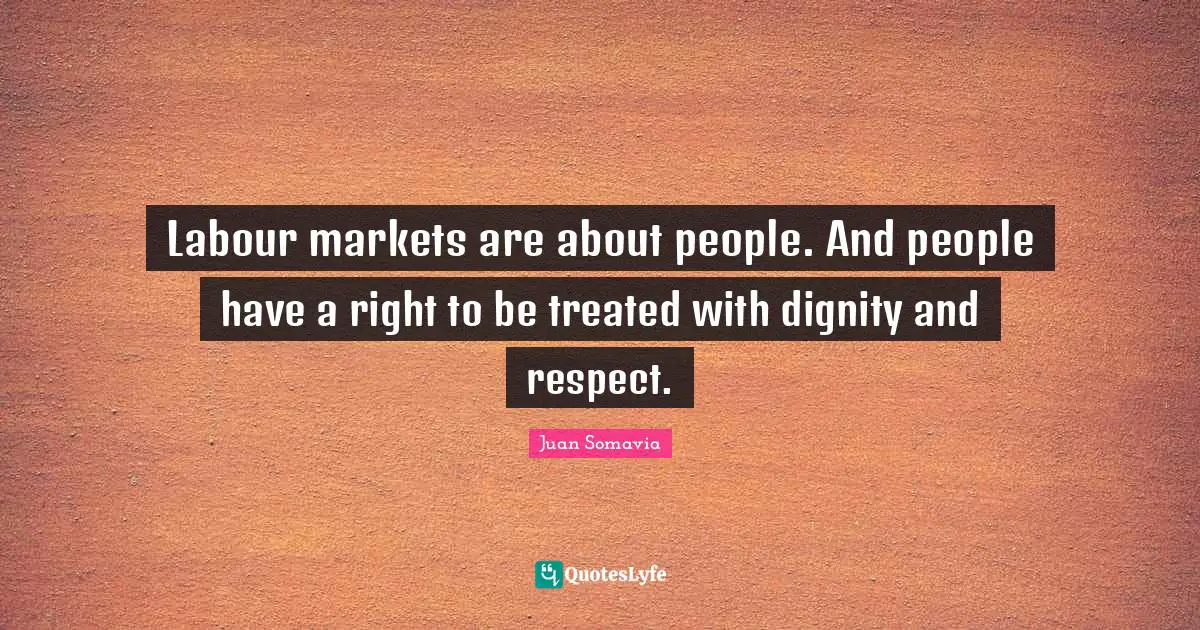 Labour markets are about people. And people have a right to be treated with dignity and respect.