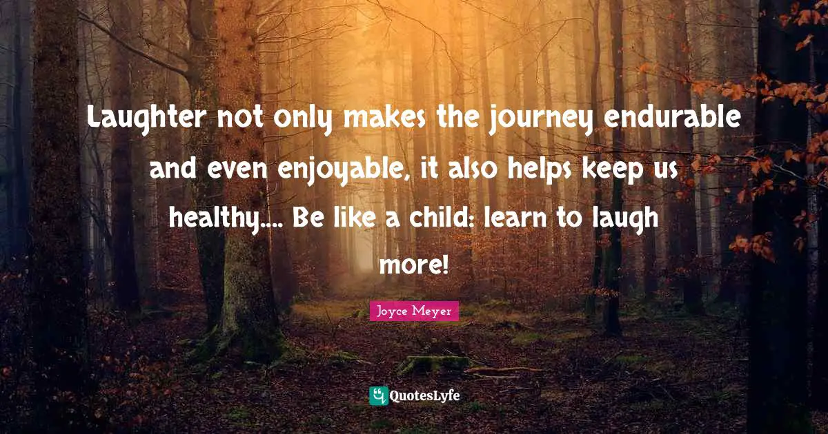 Laughter not only makes the journey endurable and even enjoyable, it also helps keep us healthy.... Be like a child: learn to laugh more!