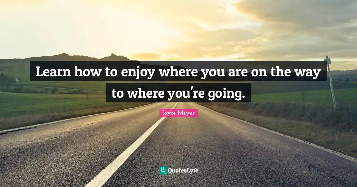 Learn how to enjoy where you are on the way to where you're going.