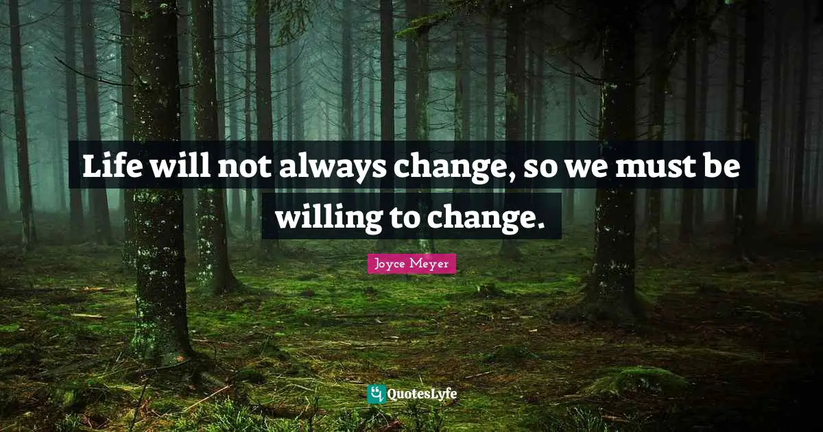 Life will not always change, so we must be willing to change.