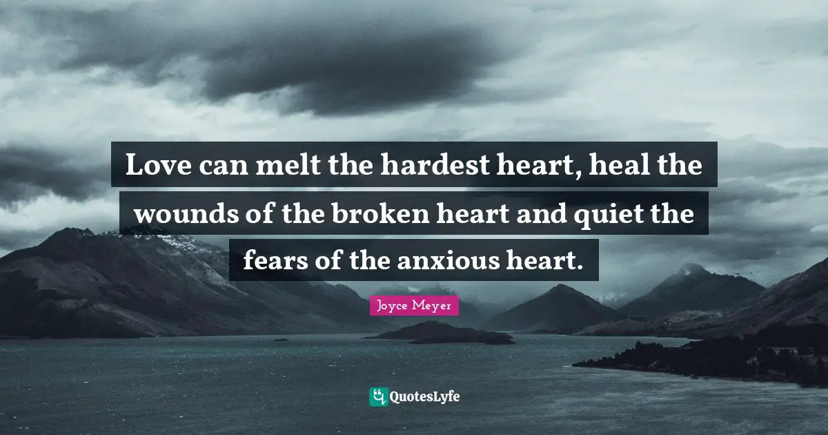 Hardest Quotes: "Love can melt the hardest heart, heal the wounds of the broken heart and quiet the fears of the anxious heart."