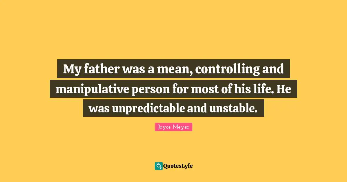 My father was a mean, controlling and manipulative person for most of his life. He was unpredictable and unstable.