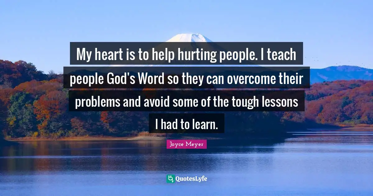 My heart is to help hurting people. I teach people God's Word so they can overcome their problems and avoid some of the tough lessons I had to learn.