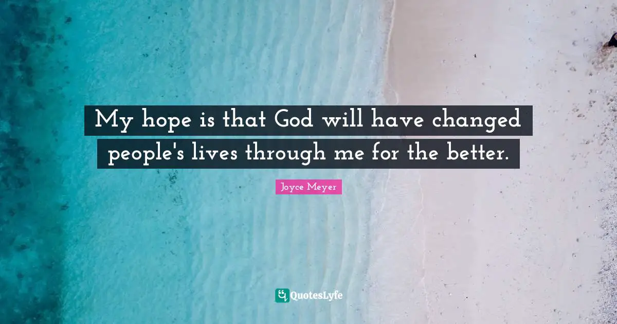 My hope is that God will have changed people's lives through me for the better.