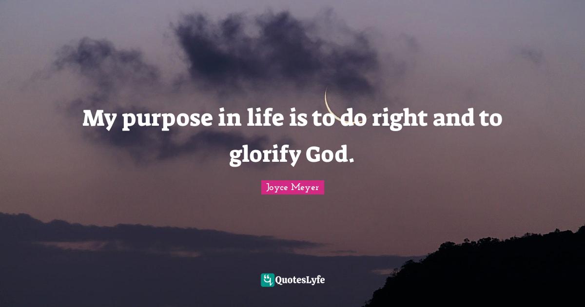 My purpose in life is to do right and to glorify God.