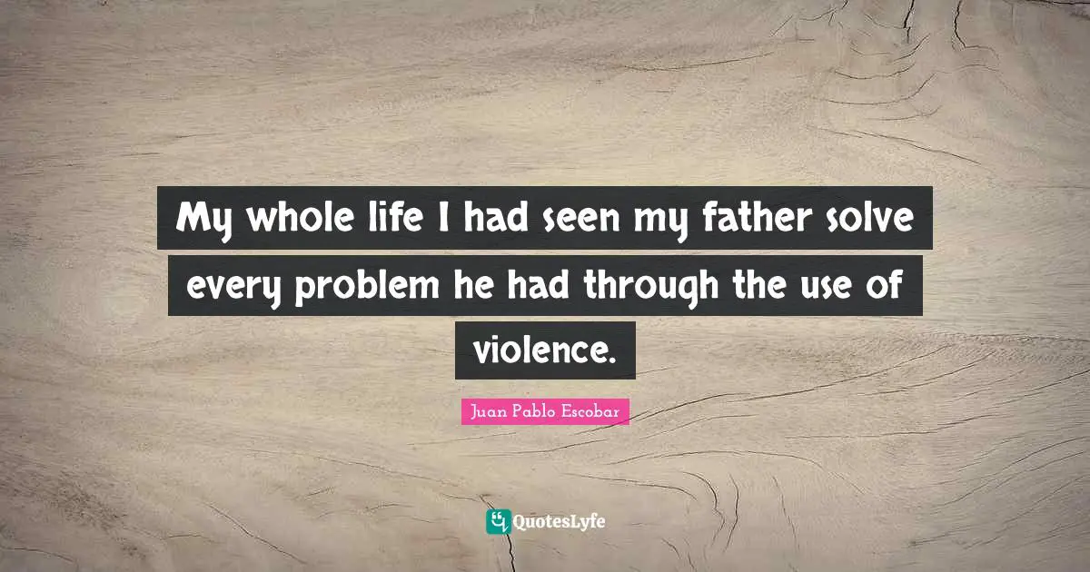 Pablo Escobar Quotes: "My whole life I had seen my father solve every problem he had through the use of violence."