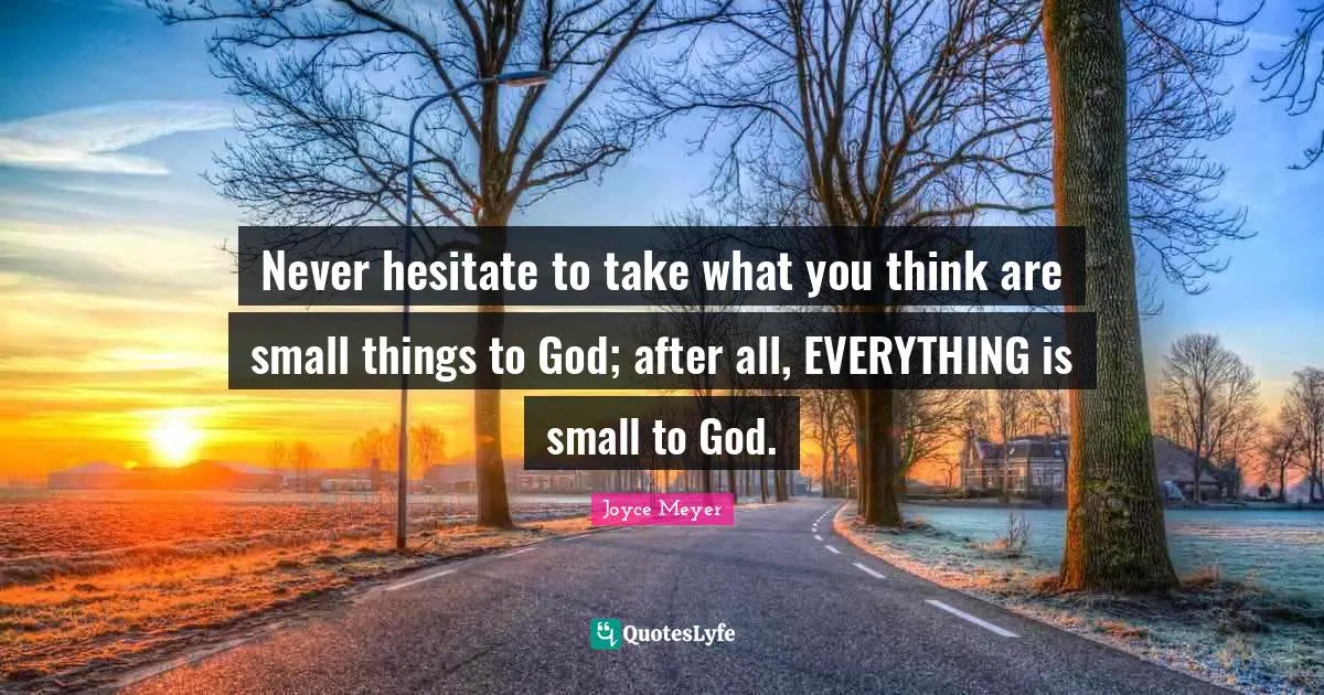 Never hesitate to take what you think are small things to God; after all, EVERYTHING is small to God.